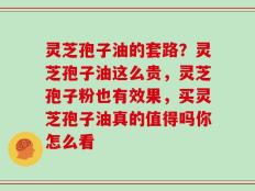 灵芝孢子油的套路？灵芝孢子油这么贵，灵芝孢子粉也有效果，买灵芝孢子油真的值得吗你怎么看