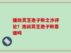 播放灵芝孢子粉之沙评论？池润灵芝孢子粉靠谱吗