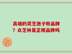 高端的灵芝孢子粉品牌？众芝林是正规品牌吗