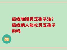癌症晚期灵芝孢子油？癌症病人能吃灵芝孢子粉吗