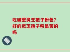 吃破壁灵芝孢子粉色？好的灵芝孢子粉是苦的吗