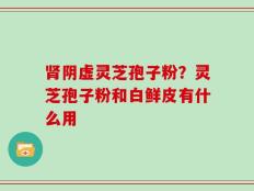 肾阴虚灵芝孢子粉？灵芝孢子粉和白鲜皮有什么用