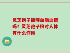 灵芝孢子能降血脂血糖吗？灵芝孢子粉对人体有什么作用