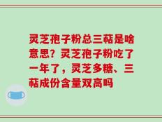 灵芝孢子粉总三萜是啥意思？灵芝孢子粉吃了一年了，灵芝多糖、三萜成份含量双高吗