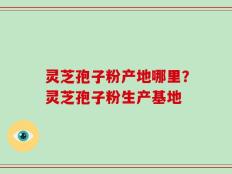 灵芝孢子粉产地哪里？灵芝孢子粉生产基地