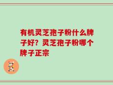 有机灵芝孢子粉什么牌子好？灵芝孢子粉哪个牌子正宗