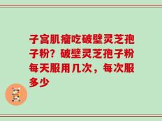 子宫肌瘤吃破壁灵芝孢子粉？破壁灵芝孢子粉每天服用几次，每次服多少