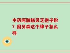 中药阿胶糕灵芝孢子粉？因贝森这个牌子怎么样