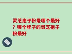 灵芝孢子粉是哪个最好？哪个牌子的灵芝孢子粉最好