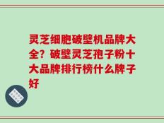 灵芝细胞破壁机品牌大全？破壁灵芝孢子粉十大品牌排行榜什么牌子好