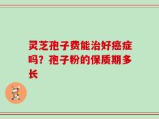 灵芝孢子费能治好癌症吗？孢子粉的保质期多长