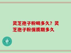 灵芝孢子粉喝多久？灵芝孢子粉保质期多久