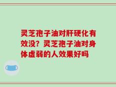 灵芝孢子油对肝硬化有效没？灵芝孢子油对身体虚弱的人效果好吗