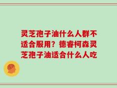 灵芝孢子油什么人群不适合服用？德睿柯森灵芝孢子油适合什么人吃
