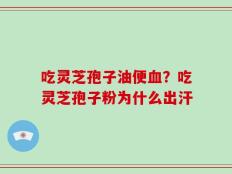 吃灵芝孢子油便血？吃灵芝孢子粉为什么出汗