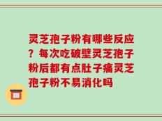 灵芝孢子粉有哪些反应？每次吃破壁灵芝孢子粉后都有点肚子痛灵芝孢子粉不易消化吗