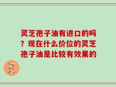 灵芝孢子油有进口的吗？现在什么价位的灵芝孢子油是比较有效果的
