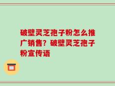 破壁灵芝孢子粉怎么推广销售？破壁灵芝孢子粉宣传语