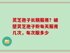 灵芝孢子长期服用？破壁灵芝孢子粉每天服用几次，每次服多少