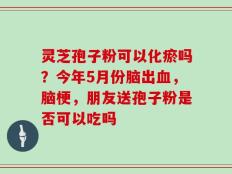 灵芝孢子粉可以化瘀吗？今年5月份脑出血，脑梗，朋友送孢子粉是否可以吃吗