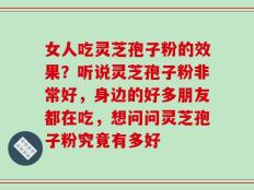 女人吃灵芝孢子粉的效果？听说灵芝孢子粉非常好，身边的好多朋友都在吃，想问问灵芝孢子粉究竟有多好