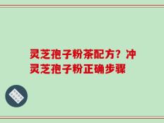 灵芝孢子粉茶配方？冲灵芝孢子粉正确步骤