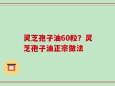 灵芝孢子油60粒？灵芝孢子油正宗做法