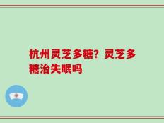 杭州灵芝多糖？灵芝多糖治失眠吗