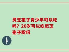 灵芝孢子青少年可以吃吗？20岁可以吃灵芝孢子粉吗