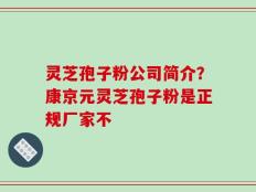 灵芝孢子粉公司简介？康京元灵芝孢子粉是正规厂家不
