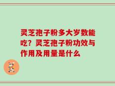 灵芝孢子粉多大岁数能吃？灵芝孢子粉功效与作用及用量是什么