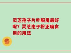 灵芝孢子片咋服用最好呢？灵芝孢子粉正确食用的用法