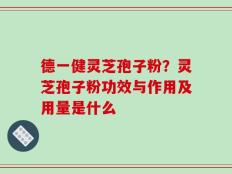 德一健灵芝孢子粉？灵芝孢子粉功效与作用及用量是什么