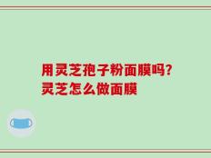 用灵芝孢子粉面膜吗？灵芝怎么做面膜