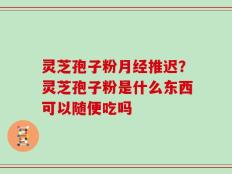 灵芝孢子粉月经推迟？灵芝孢子粉是什么东西可以随便吃吗