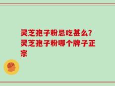 灵芝孢子粉忌吃甚么？灵芝孢子粉哪个牌子正宗