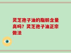 灵芝孢子油的脂肪含量高吗？灵芝孢子油正宗做法