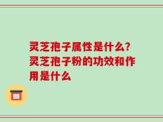 灵芝孢子属性是什么？灵芝孢子粉的功效和作用是什么