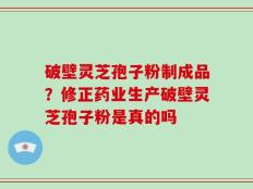 破壁灵芝孢子粉制成品？修正药业生产破壁灵芝孢子粉是真的吗