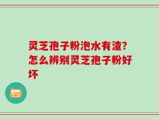 灵芝孢子粉泡水有渣？怎么辨别灵芝孢子粉好坏