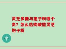 灵芝多糖与孢子粉哪个贵？怎么选购破壁灵芝袍子粉