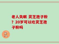 老人失眠 灵芝孢子粉？20岁可以吃灵芝孢子粉吗