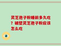 灵芝孢子粉睡前多久吃？破壁灵芝孢子粉应该怎么吃