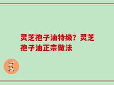 灵芝孢子油特级？灵芝孢子油正宗做法
