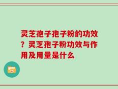 灵芝孢子孢子粉的功效？灵芝孢子粉功效与作用及用量是什么