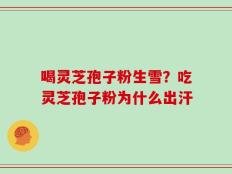 喝灵芝孢子粉生雪？吃灵芝孢子粉为什么出汗