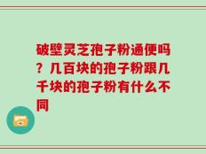 破壁灵芝孢子粉通便吗？几百块的孢子粉跟几千块的孢子粉有什么不同