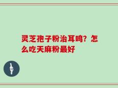 灵芝孢子粉治耳鸣？怎么吃天麻粉最好