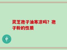 灵芝孢子油寒凉吗？孢子粉的性质