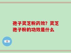 孢子灵芝粉药效？灵芝孢子粉的功效是什么